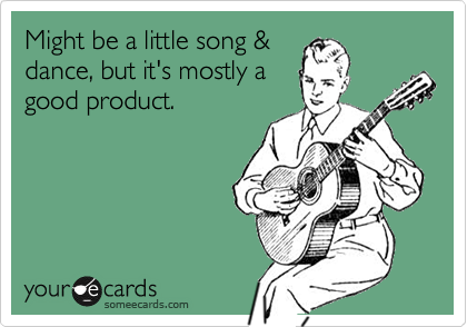 Might be a little song &
dance, but it's mostly a
good product.