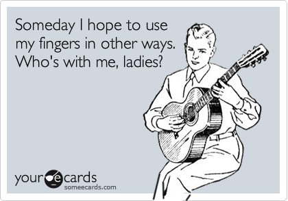 Someday I hope to use
my fingers in other ways.
Who's with me, ladies?