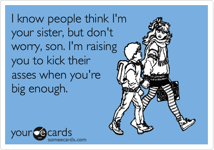 I know people think I'm
your sister, but don't
worry, son. I'm raising
you to kick their
asses when you're
big enough. 