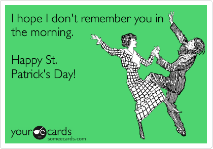 I hope I don't remember you in
the morning.

Happy St.
Patrick's Day!