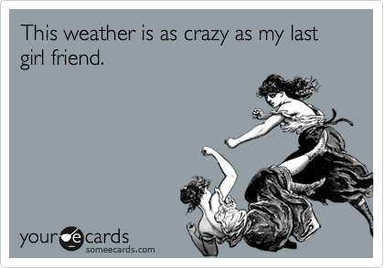 This weather is as crazy as my last girl friend. 