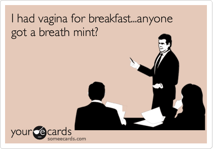 I had vagina for breakfast...anyone got a breath mint?