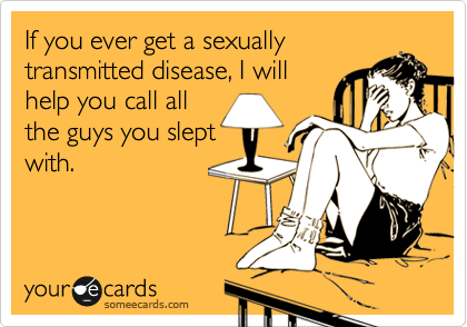 If you ever get a sexually transmitted disease, I will
help you call all
the guys you slept
with.