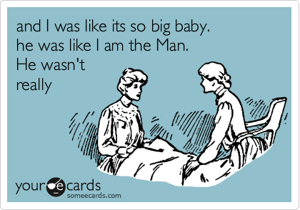 and I was like its so big baby.
he was like I am the Man.
He wasn't
really 