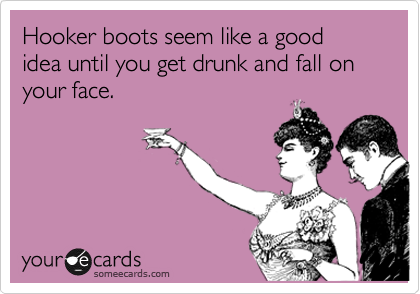 Hooker boots seem like a good idea until you get drunk and fall on your face.  