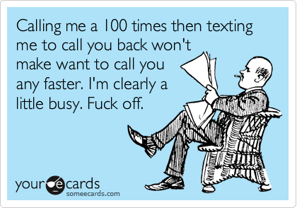 Calling me a 100 times then texting me to call you back won't
make want to call you
any faster. I'm clearly a
little busy. Fuck off.
