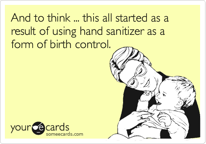 And to think ... this all started as a result of using hand sanitizer as a form of birth control. 