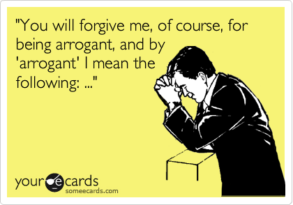 "You will forgive me, of course, for being arrogant, and by
'arrogant' I mean the
following: ..."