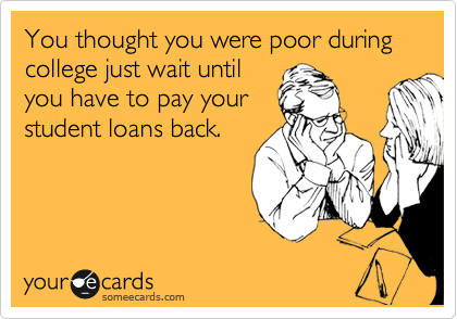 You thought you were poor during college just wait until
you have to pay your 
student loans back.