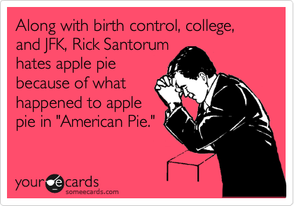 Along with birth control, college, and JFK, Rick Santorum 
hates apple pie 
because of what
happened to apple 
pie in "American Pie." 