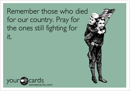 Remember those who died
for our country. Pray for
the ones still fighting for
it.