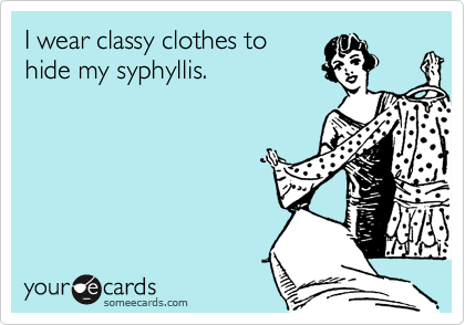 I wear classy clothes to
hide my syphyllis.