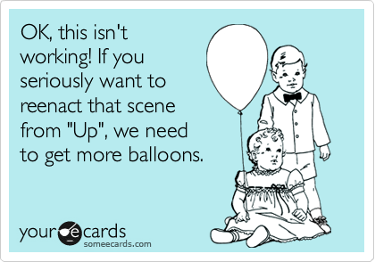 OK, this isn't
working! If you
seriously want to
reenact that scene
from "Up", we need
to get more balloons.
