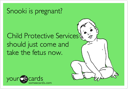 Snooki is pregnant?  


Child Protective Services
should just come and
take the fetus now.