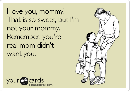 I love you, mommy!
That is so sweet, but I'm
not your mommy.
Remember, you're
real mom didn't
want you. 