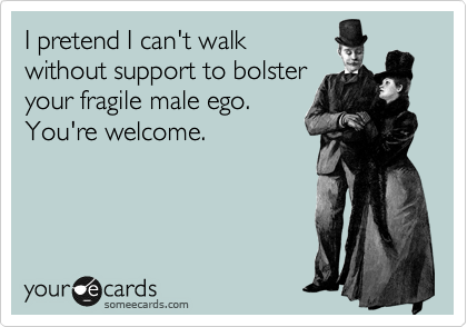 I pretend I can't walk
without support to bolster
your fragile male ego.
You're welcome.