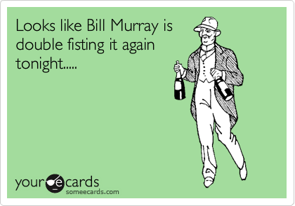 Looks like Bill Murray is
double fisting it again
tonight.....