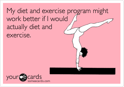 My diet and exercise program might work better if I would
actually diet and
exercise.