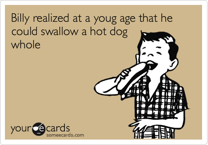 Billy realized at a youg age that he could swallow a hot dog
whole