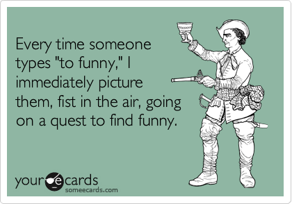 
Every time someone
types "to funny," I
immediately picture 
them, fist in the air, going
on a quest to find funny.