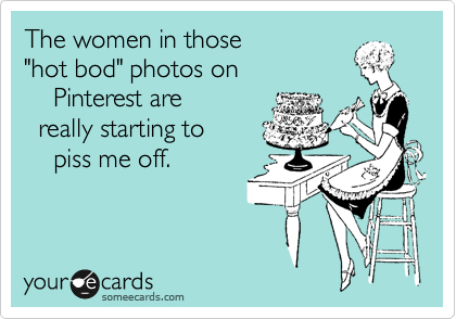 The women in those 
"hot bod" photos on 
    Pinterest are 
  really starting to     
    piss me off.