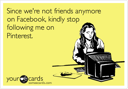 Since we're not friends anymore
on Facebook, kindly stop
following me on
Pinterest.