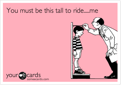 You must be this tall to ride.....me
