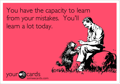 You have the capacity to learn from your mistakes.  You'll
learn a lot today.