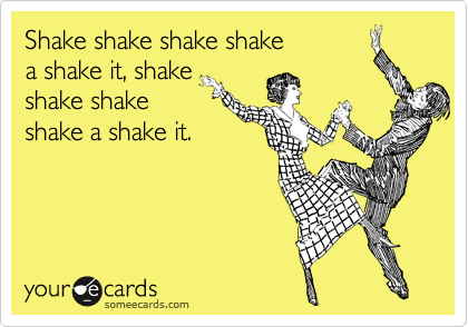 Shake shake shake shake
a shake it, shake 
shake shake
shake a shake it. 
