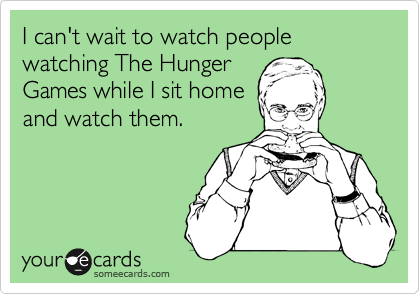 I can't wait to watch people watching The Hunger
Games while I sit home
and watch them.