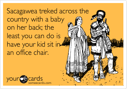 Sacagawea treked across the
country with a baby
on her back; the
least you can do is
have your kid sit in
an office chair.