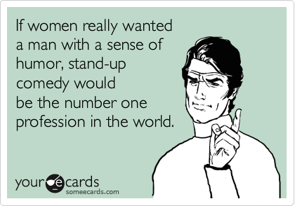 If women really wanted 
a man with a sense of
humor, stand-up 
comedy would
be the number one
profession in the world.
 