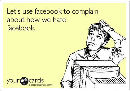 Let's use facebook to complain about how we hate
facebook.