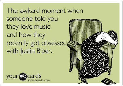 The awkard moment when someone told you 
they love music 
and how they
recently got obsessed
with Justin Biber. 