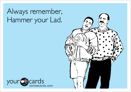 Always remember,
Hammer your Lad.