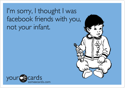 I'm sorry, I thought I was
facebook friends with you,
not your infant. 
