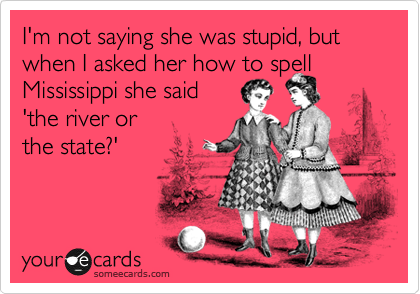 I'm not saying she was stupid, but when I asked her how to spell
Mississippi she said
'the river or 
the state?'
