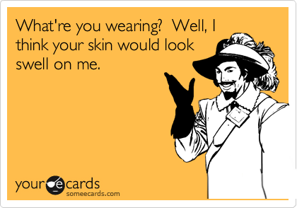 What're you wearing?  Well, I
think your skin would look
swell on me. 