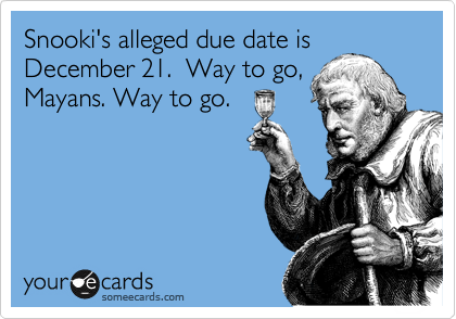 Snooki's alleged due date is
December 21.  Way to go,
Mayans. Way to go.