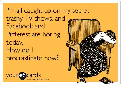 I'm all caught up on my secret trashy TV shows, and
Facebook and
Pinterest are boring
today...
How do I
procrastinate now?!