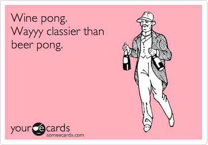 Wine pong.
Wayyy classier than
beer pong.