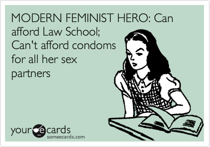 MODERN FEMINIST HERO: Can afford Law School;
Can't afford condoms
for all her sex
partners