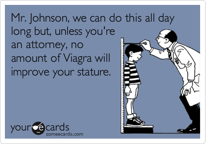 Mr. Johnson, we can do this all day long but, unless you're
an attorney, no
amount of Viagra will
improve your stature.