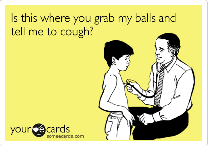 Is this where you grab my balls and tell me to cough?