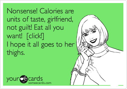 Nonsense! Calories are
units of taste, girlfriend,
not guilt! Eat all you
want!  %5Bclick!%5D
I hope it all goes to her
thighs.