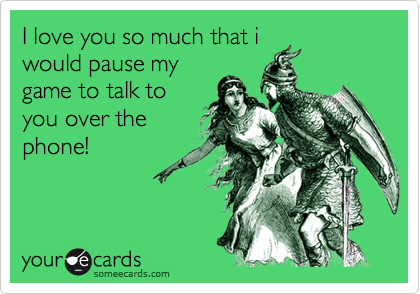 I love you so much that i
would pause my
game to talk to
you over the
phone!