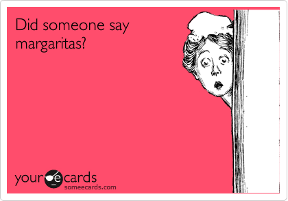 Did someone say
margaritas?