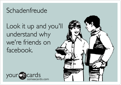 Schadenfreude

Look it up and you'll
understand why
we're friends on
facebook.