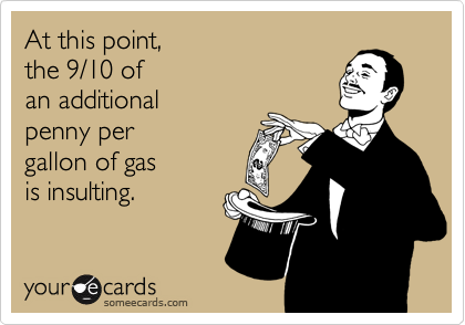 At this point,
the 9/10 of 
an additional
penny per 
gallon of gas 
is insulting.