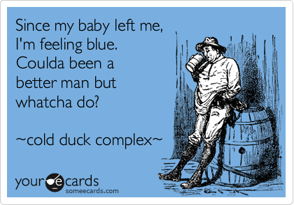 Since my baby left me,  
I'm feeling blue. 
Coulda been a 
better man but 
whatcha do?

%7Ecold duck complex%7E 
